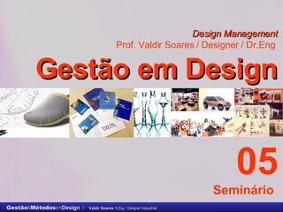 Design Management Prof. Valdir Soares / Designer / Dr.Eng   Gestão em Design . 05 Seminário  