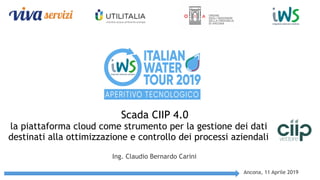 Ancona, 11 Aprile 2019
Scada CIIP 4.0
la piattaforma cloud come strumento per la gestione dei dati
destinati alla ottimizzazione e controllo dei processi aziendali
Ing. Claudio Bernardo Carini
 