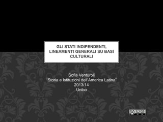 GLI STATI INDIPENDENTI,
LINEAMENTI GENERALI SU BASI
CULTURALI
Sofia Venturoli
“Storia e Istituzioni dell’America Latina”
2013/14
Unibo
 