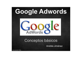 Google Adwords

Conceptos básicos
Andrés Jiménez
Conversión Web

 