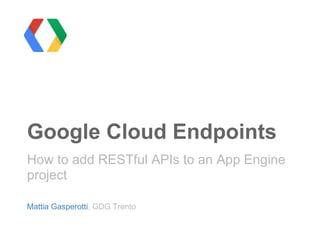 Google Cloud Endpoints
How to add RESTful APIs to an App Engine
project
Mattia Gasperotti, GDG Trento
 