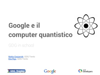 Mattia Gasperotti, GDG Trento
Elia Rigo, GDG Trento
GDG in school
Google e il
computer quantistico
 