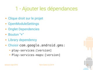 session sept 2016 Yann Caron (c) 2014 22
1 - Ajouter les dépendances
 Clique droit sur le projet
 OpenModuleSettings
 Onglet Dependencies
 Bouton “+”
 Library dependency
 Choisir com.google.android.gms:
➔ play-services:[version]
➔ Play-services-maps:[version]
 