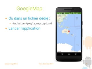 session sept 2016 Yann Caron (c) 2014 29
GoogleMap
 Ou dans un fichier dédié :
➔ Res/values/google_maps_api.xml
 Lancer l'application
 