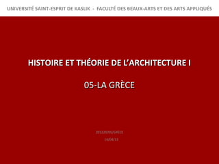 UNIVERSITÉ SAINT-ESPRIT DE KASLIK - FACULTÉ DES BEAUX-ARTS ET DES ARTS APPLIQUÉS




        HISTOIRE ET THÉORIE DE L’ARCHITECTURE I

                              05-LA GRÈCE



                                  201220/05/GRÈCE
                                      14/04/13
 