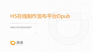 H5在线制作发布平台Dpub
	 滴滴出行快车事业部 董宏平
 