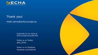 Thank you!
Subscribe to our news at
echa.europa.eu/subscribe
Follow us on Twitter
@EU_ECHA
Follow us on Facebook
Facebook.com/EUECHA
matti.vainio@echa.europa.eu
 
