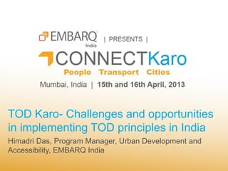 TOD Karo- Challenges and opportunities
in implementing TOD principles in India
Himadri Das, Program Manager, Urban Development and
Accessibility, EMBARQ India
 