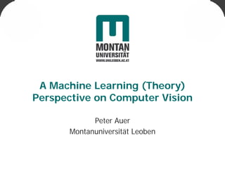 A Machine Learning (Theory)
Perspective on Computer Vision

            Peter Auer
      Montanuniversität Leoben
 