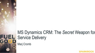 MS Dynamics CRM: The Secret Weapon for
Service Delivery
Marj Cromb
 