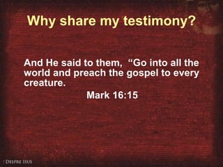 Why share my testimony? And He said to them,  “Go into all the world and preach the gospel to every creature. Mark 16:15  