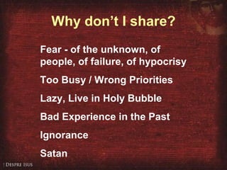 Why don’t I share? Fear - of the unknown, of people, of failure, of hypocrisy Too Busy / Wrong Priorities Lazy, Live in Holy Bubble Bad Experience in the Past Ignorance Satan 
