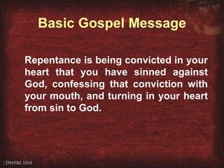 Basic Gospel Message Repentance is being convicted in your heart that you have sinned against God, confessing that conviction with your mouth, and turning in your heart from sin to God. 