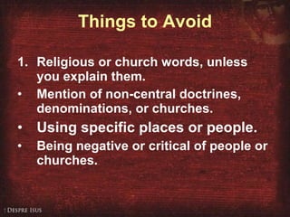 Things to Avoid 1. Religious or church words, unless you explain them. Mention of non-central doctrines, denominations, or churches. Using specific places or people. Being negative or critical of people or churches. 