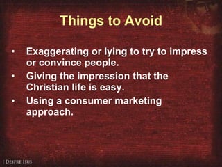 Things to Avoid Exaggerating or lying to try to impress or convince people.   Giving the impression that the Christian life is easy. Using a consumer marketing approach. 