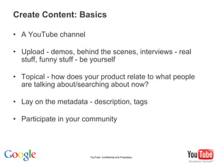 Create Content: Basics <ul><li>A YouTube channel </li></ul><ul><li>Upload - demos, behind the scenes, interviews - real st...