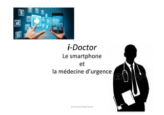 i-­‐Doctor	
  
Le	
  smartphone	
  
et	
  
la	
  médecine	
  d’urgence	
  
Dr	
  Arnaud	
  Depil	
  Duval	
  
 