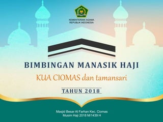 KUA CIOMAS dan tamansari
BIMBINGAN MANASIK HAJI
TAHUN 2018
Masjid Besar Al Farhan Kec. Ciomas
Musim Haji 2018 M/1439 H
KEMENTERIAN AGAMA
REPUBLIK INDONESIA
 