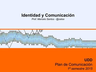 Identidad y Comunicación
Prof. Marcelo Santos - @celoo
UDD
Plan de Comunicación
1º semestre 2015
 