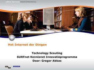 Het Internet der Dingen Technology Scouting  SURFnet Kennisnet Innovatieprogramma Door: Gregor Abbas 