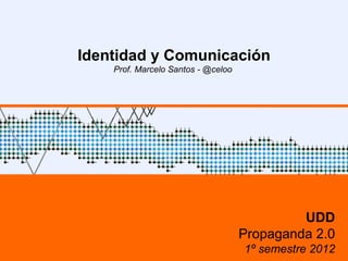 Identidad y Comunicación
    Prof. Marcelo Santos - @celoo




                                             UDD
                                    Propaganda 2.0
                                    1º semestre 2012
 