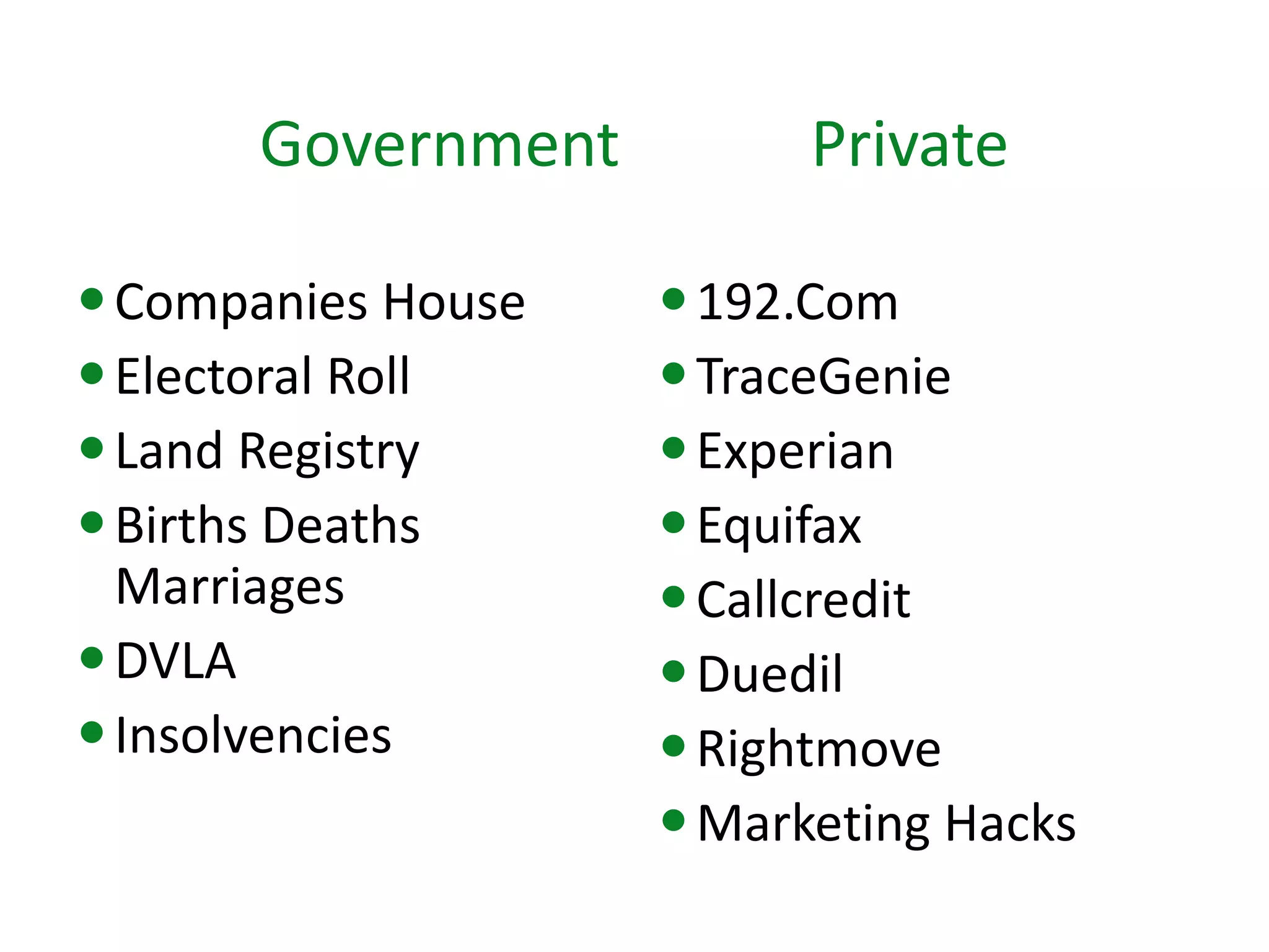 Government Private 
Companies House 
Electoral Roll 
Land Registry 
Births Deaths Marriages 
DVLA 
Insolvencies 
192.Com 
TraceGenie 
Experian 
Equifax 
Callcredit 
Duedil 
Rightmove 
Marketing Hacks  