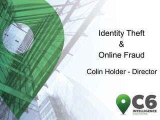 Identity Theft 
& 
Online Fraud 
Colin Holder - Director  