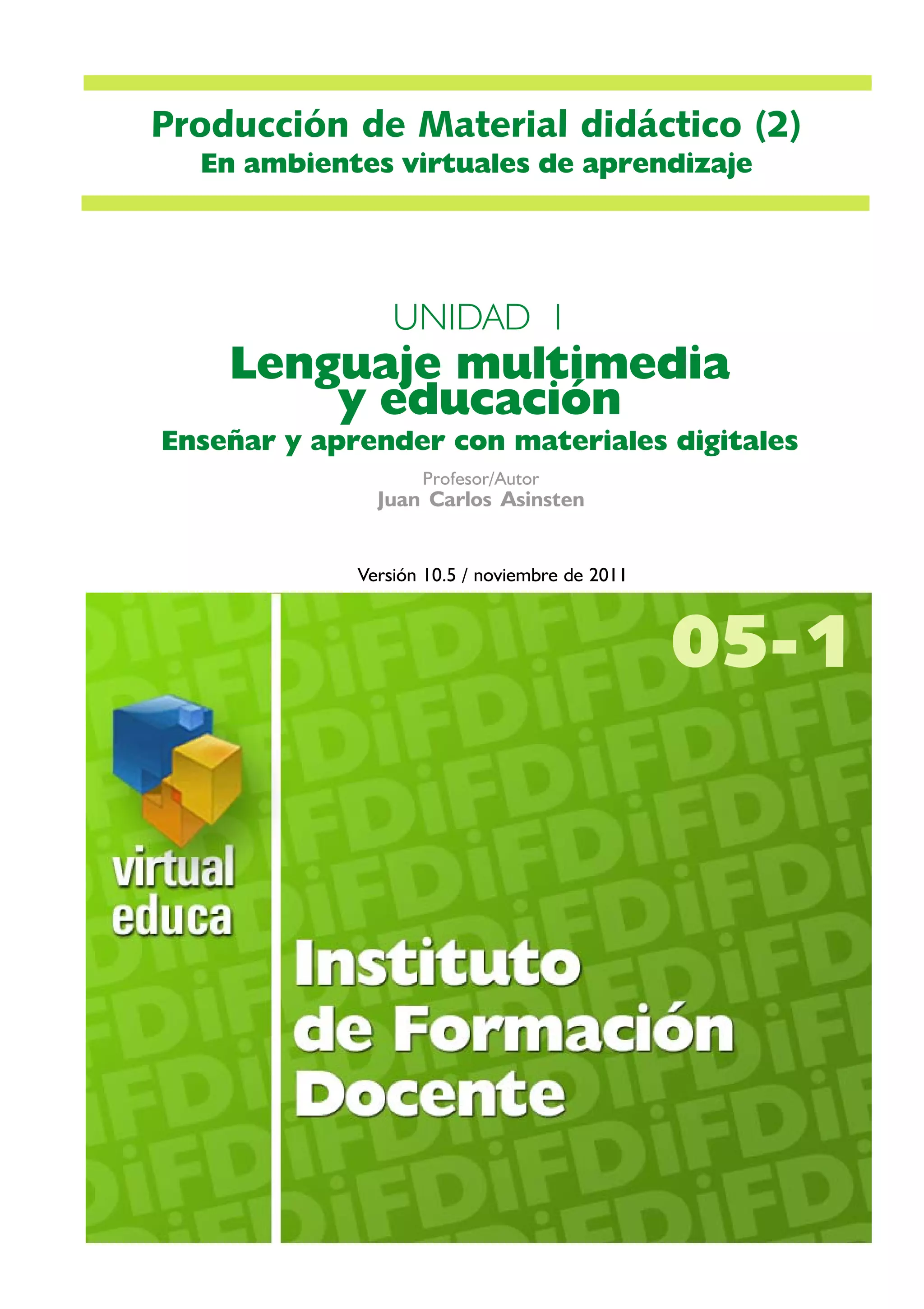 Especialización
en Entornos Virtuales
de Aprendizaje
Profesor/Autor
Juan Carlos Asinsten
UNIDAD 1
Lenguaje multimedia
y educación
Enseñar y aprender con materiales digitales
Versión 10.5 / noviembre de 2011
05-1
Producción de Material didáctico (2)
En ambientes virtuales de aprendizaje
 