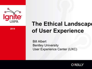 2014
The Ethical Landscape
of User Experience
Bill Albert
Bentley University
User Experience Center (UXC)
 