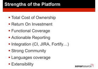 § Total Cost of Ownership
§ Return On Investment
§ Functional Coverage
§ Actionable Reporting
§ Integration (CI, JIRA, Fortify…)
§ Strong Community
§ Languages coverage
§ Extensibility
Strengths of the Platform
 