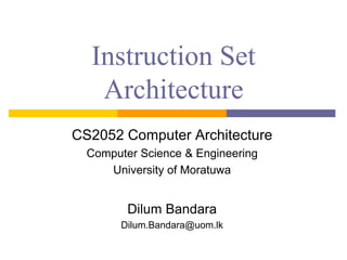 Instruction Set
Architecture
CS2052 Computer Architecture
Computer Science & Engineering
University of Moratuwa
Dilum Bandara
Dilum.Bandara@uom.lk
 