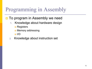 Programming in Assembly
 To program in Assembly we need
1. Knowledge about hardware design
 Registers
 Memory addressing
 I/O
2. Knowledge about instruction set
12
 