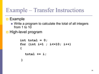 Example – Transfer Instructions
 Example
 Write a program to calculate the total of all integers
from 1 to 10
 High-level program
28
int total = 0;
for (int i=1 ; i<=10; i++)
{
total += i;
}
 