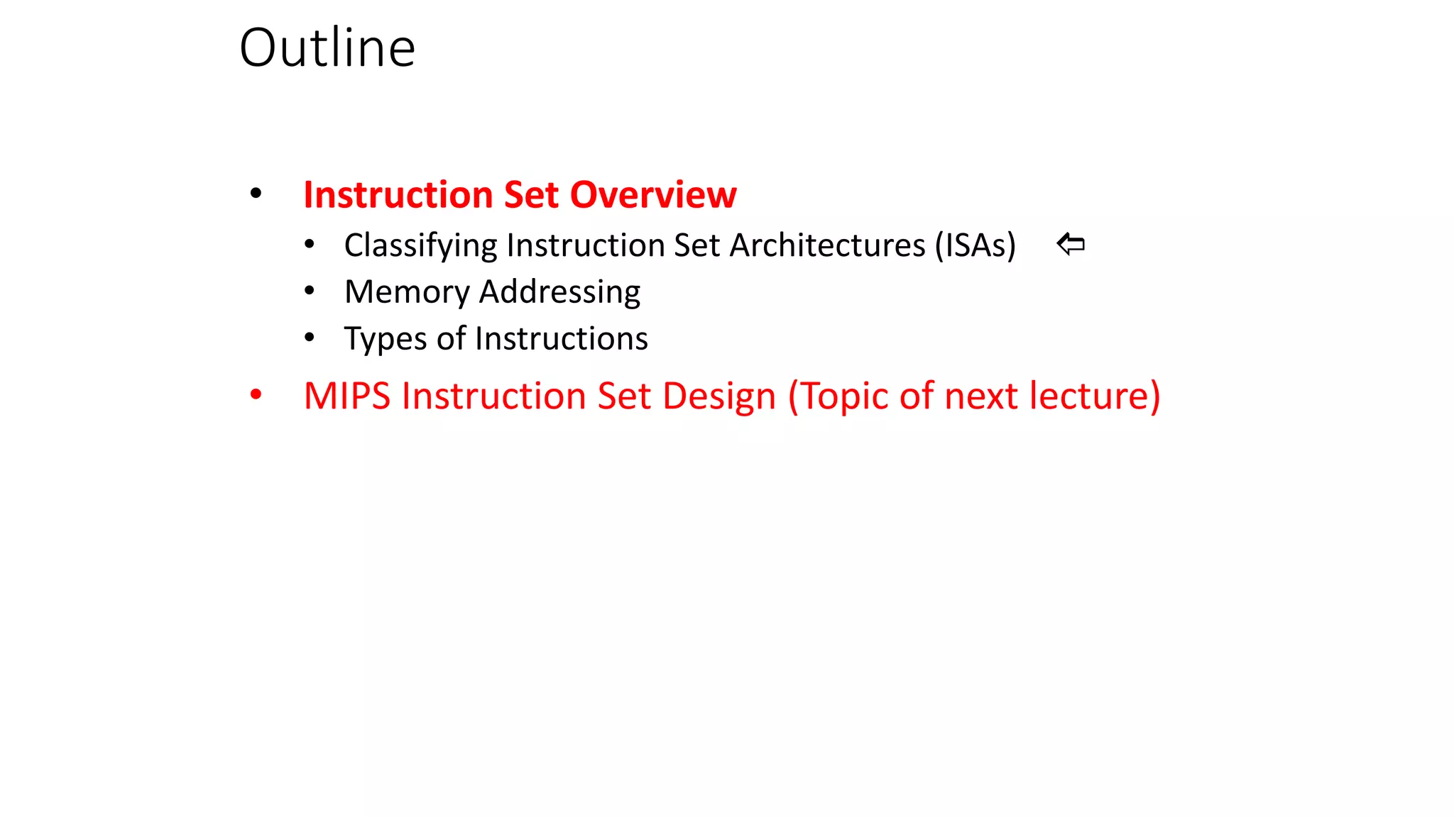 Outline
• Instruction Set Overview
• Classifying Instruction Set Architectures (ISAs) 
• Memory Addressing
• Types of Instructions
• MIPS Instruction Set Design (Topic of next lecture)
 