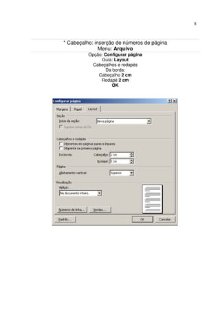 8



* Cabeçalho: inserção de números de página
               Menu: Arquivo
          Opção: Configurar página
                Guia: Layout
            Cabeçalhos e rodapés
                 Da borda:
              Cabeçalho 2 cm
               Rodapé 2 cm
                    OK
 