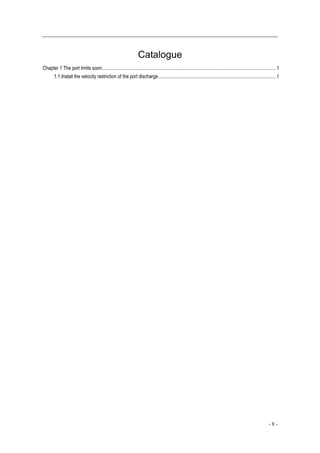 Catalogue
Chapter 1 The port limits soon.............................................................................................................................................. 1
        1.1 Install the velocity restriction of the port discharge................................................................................................ 1




                                                                                                                                                                      - II -
 