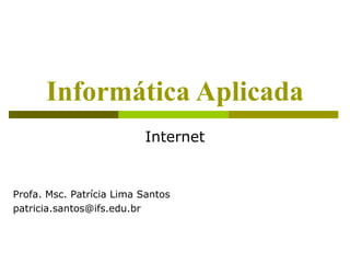 Informática Aplicada
                          Internet


Profa. Msc. Patrícia Lima Santos
patricia.santos@ifs.edu.br
 