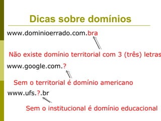 Dicas sobre domínios
www.dominioerrado.com.bra


Não existe domínio territorial com 3 (três) letras
www.google.com.?

 Sem o territorial é domínio americano
www.ufs.?.br

     Sem o institucional é domínio educacional
 