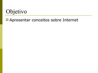 Objetivo
   Apresentar conceitos sobre Internet
 
