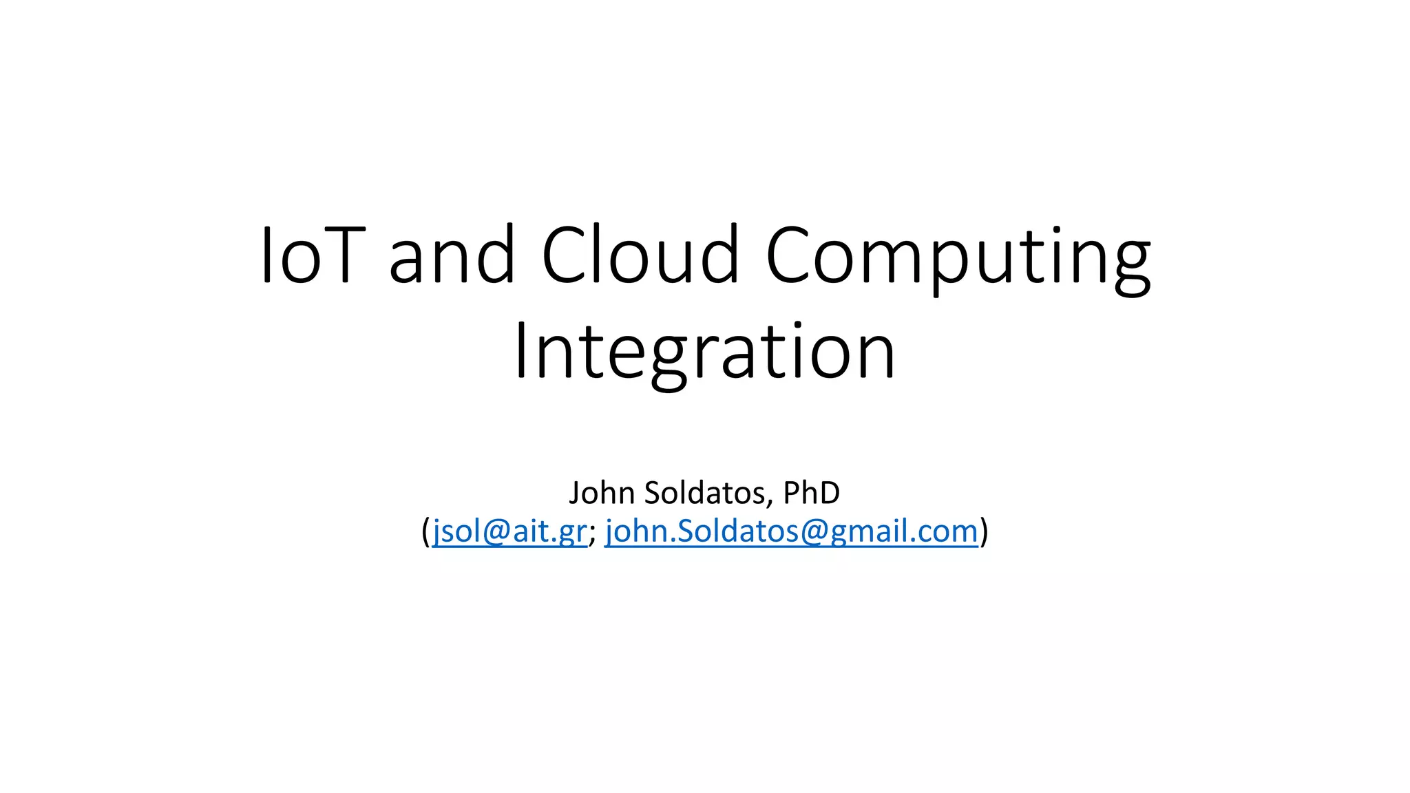 IoT and Cloud Computing
Integration
John Soldatos, PhD
(jsol@ait.gr; john.Soldatos@gmail.com)
 