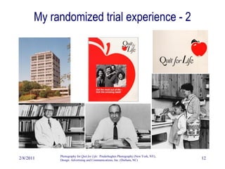 2/8/2011 12
My randomized trial experience - 2
Photography for Quit for Life: Pinderhughes Photography (New York, NY),
Design: Advertising and Communications, Inc. (Durham, NC)
 