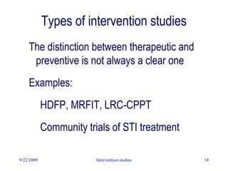 9/22/2009 Intervention studies 14
Types of intervention studies
The distinction between therapeutic and
preventive is not always a clear one
Examples:
HDFP, MRFIT, LRC-CPPT
Community trials of STI treatment
 