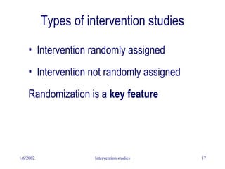 1/6/2002 Intervention studies 17
Types of intervention studies
• Intervention randomly assigned
• Intervention not randomly assigned
Randomization is a key feature
 