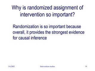 1/6/2002 Intervention studies 19
Why is randomized assignment of
intervention so important?
Randomization is so important because
overall, it provides the strongest evidence
for causal inference
 