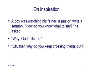 9/24/2001 2
On inspiration
• A boy was watching his father, a pastor, write a
sermon. “How do you know what to say?” he
asked.
• “Why, God tells me.”
• “Oh, then why do you keep crossing things out?”
 