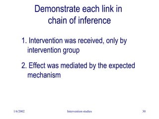 1/6/2002 Intervention studies 30
Demonstrate each link in
chain of inference
1. Intervention was received, only by
intervention group
2. Effect was mediated by the expected
mechanism
 
