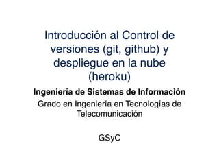 Introducción al Control de
versiones (git, github) y
despliegue en la nube
(heroku)!
Ingeniería de Sistemas de Información!
Grado en Ingeniería en Tecnologías de
Telecomunicación!
GSyC!
 