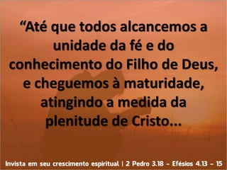 “Até que todos alcancemos a
unidade da fé e do
conhecimento do Filho de Deus,
e cheguemos à maturidade,
atingindo a medida...
