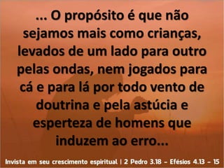 ... O propósito é que não
sejamos mais como crianças,
levados de um lado para outro
pelas ondas, nem jogados para
cá e par...