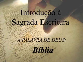 Introdução à
Sagrada Escritura
A PALAVRA DE DEUS:
Bíblia
 